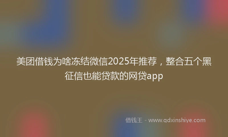 美团借钱为啥冻结微信2025年推荐，整合五个黑征信也能贷款的网贷app