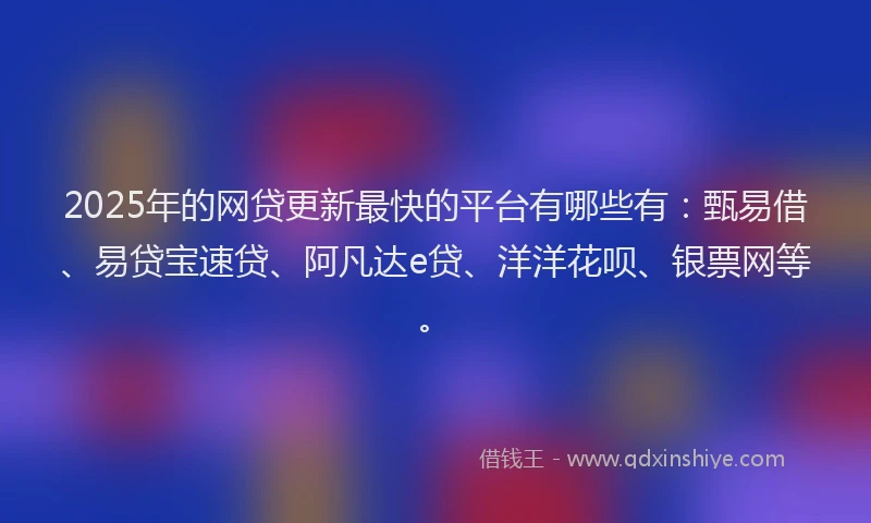 2025年的网贷更新最快的平台有哪些有：甄易借、易贷宝速贷、阿凡达e贷、洋洋花呗、银票网等。
