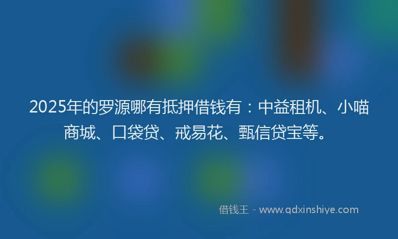 2025年的罗源哪有抵押借钱有：中益租机、小喵商城、口袋贷、戒易花、甄信贷宝等。