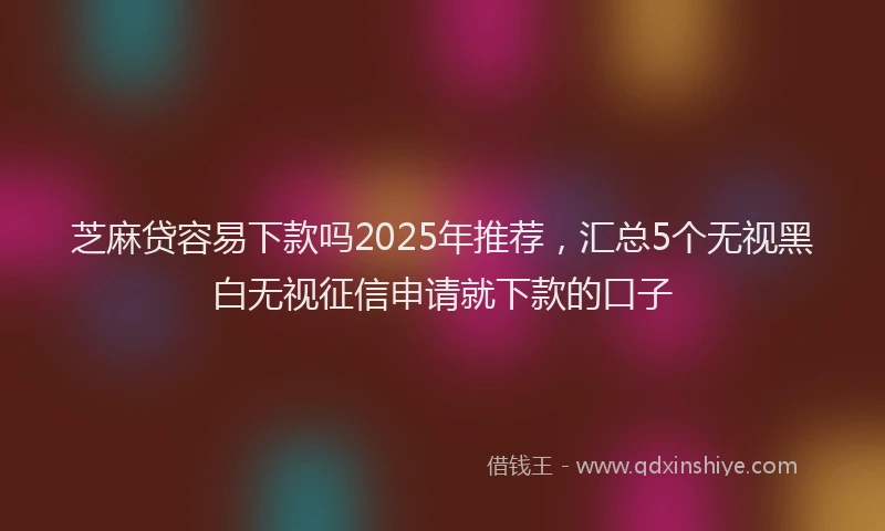 芝麻贷容易下款吗2025年推荐，汇总5个无视黑白无视征信申请就下款的口子