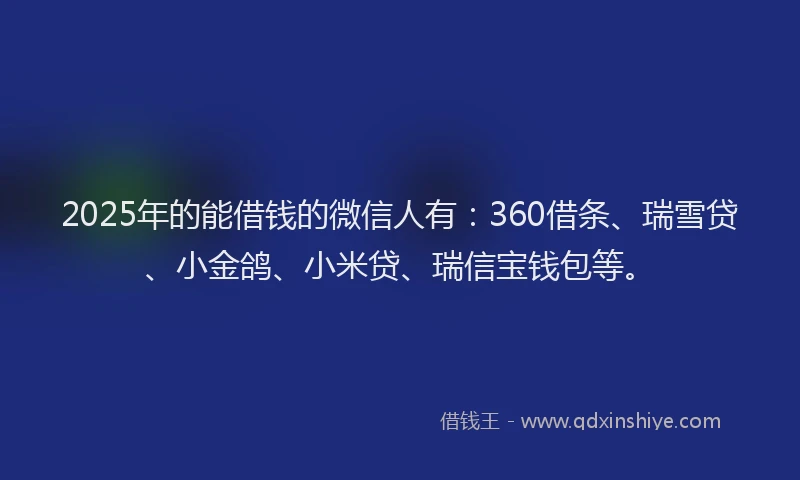 2025年的能借钱的微信人有：360借条、瑞雪贷、小金鸽、小米贷、瑞信宝钱包等。