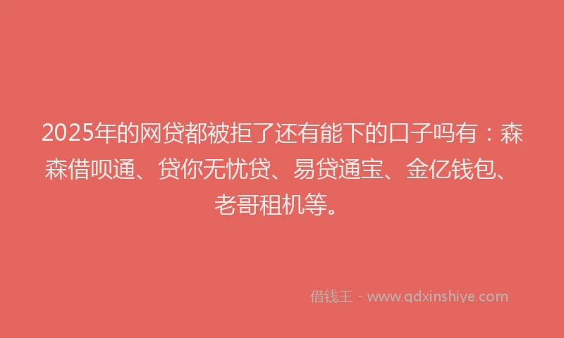2025年的网贷都被拒了还有能下的口子吗有：森森借呗通、贷你无忧贷、易贷通宝、金亿钱包、老哥租机等。