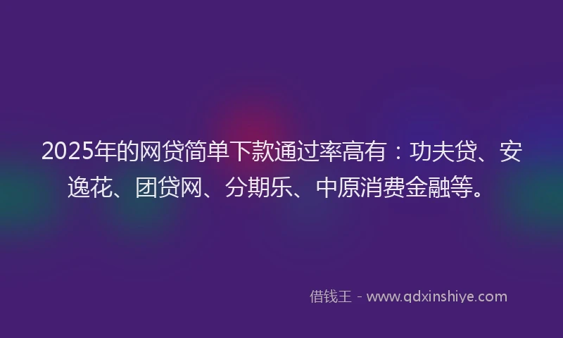 2025年的网贷简单下款通过率高有：功夫贷、安逸花、团贷网、分期乐、中原消费金融等。