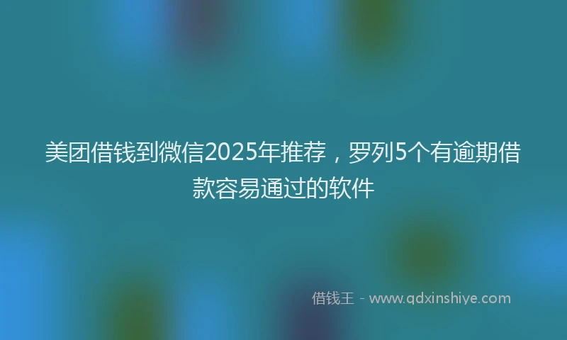 美团借钱到微信2025年推荐，罗列5个有逾期借款容易通过的软件