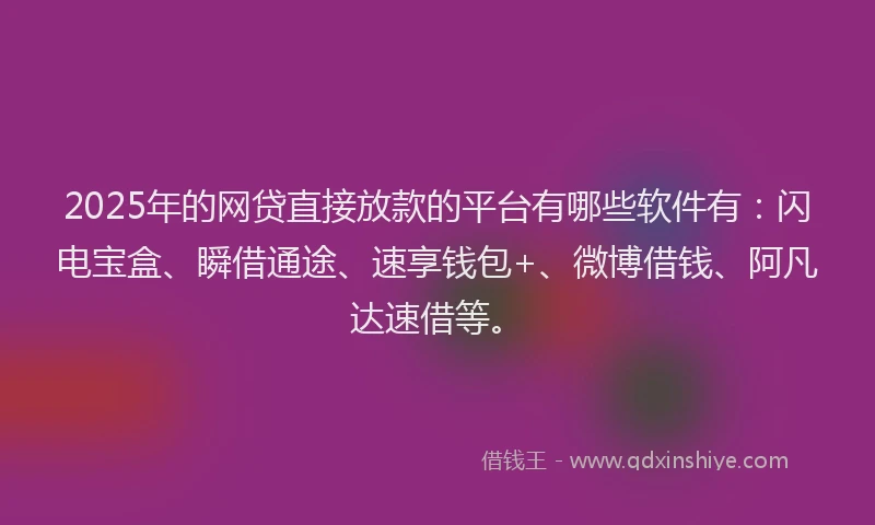2025年的网贷直接放款的平台有哪些软件有：闪电宝盒、瞬借通途、速享钱包+、微博借钱、阿凡达速借等。