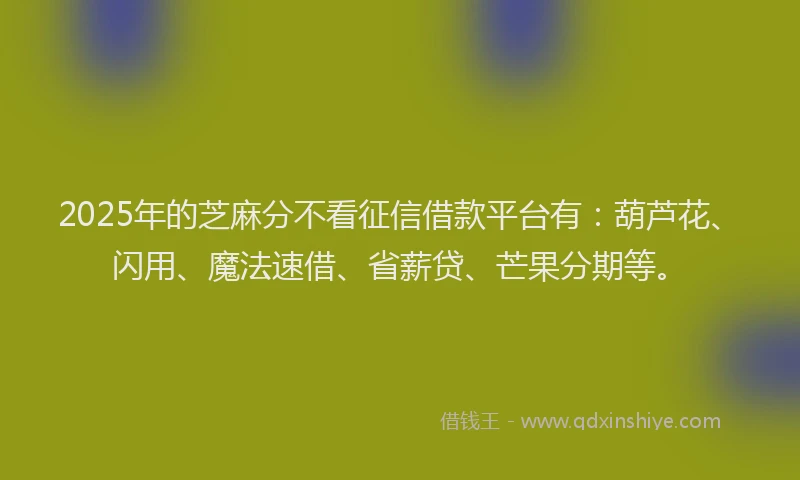 2025年的芝麻分不看征信借款平台有：葫芦花、闪用、魔法速借、省薪贷、芒果分期等。
