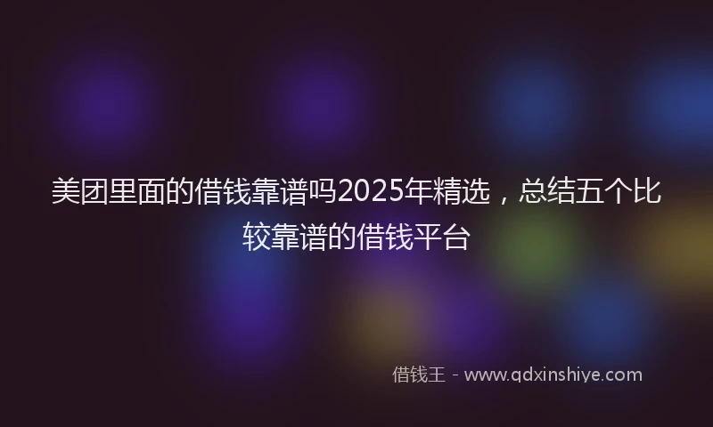 美团里面的借钱靠谱吗2025年精选，总结五个比较靠谱的借钱平台