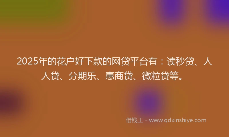 2025年的花户好下款的网贷平台有：读秒贷、人人贷、分期乐、惠商贷、微粒贷等。