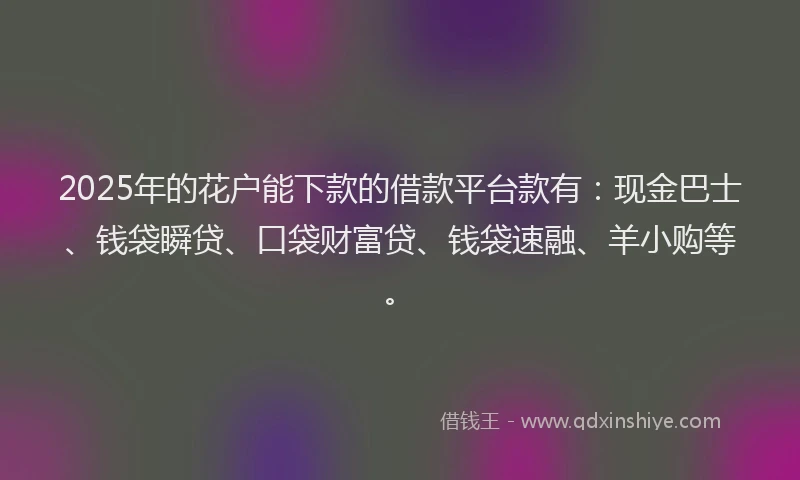 2025年的花户能下款的借款平台款有：现金巴士、钱袋瞬贷、口袋财富贷、钱袋速融、羊小购等。