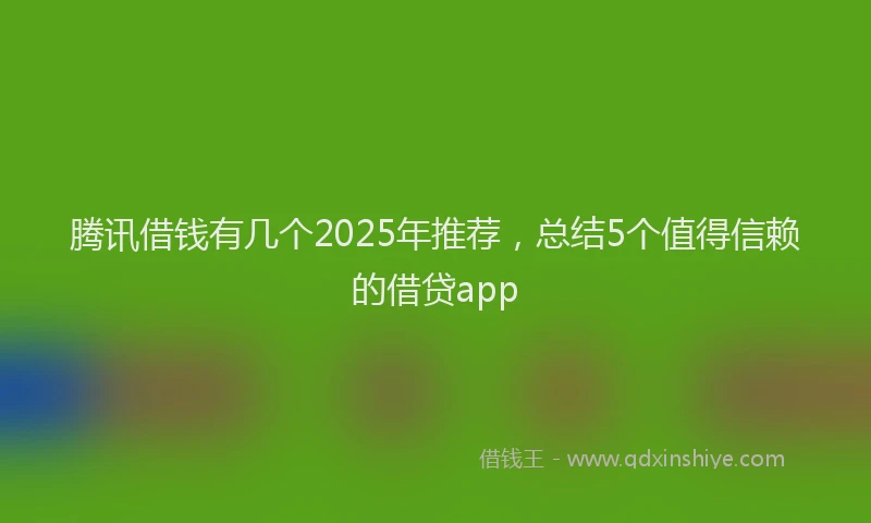 腾讯借钱有几个2025年推荐，总结5个值得信赖的借贷app