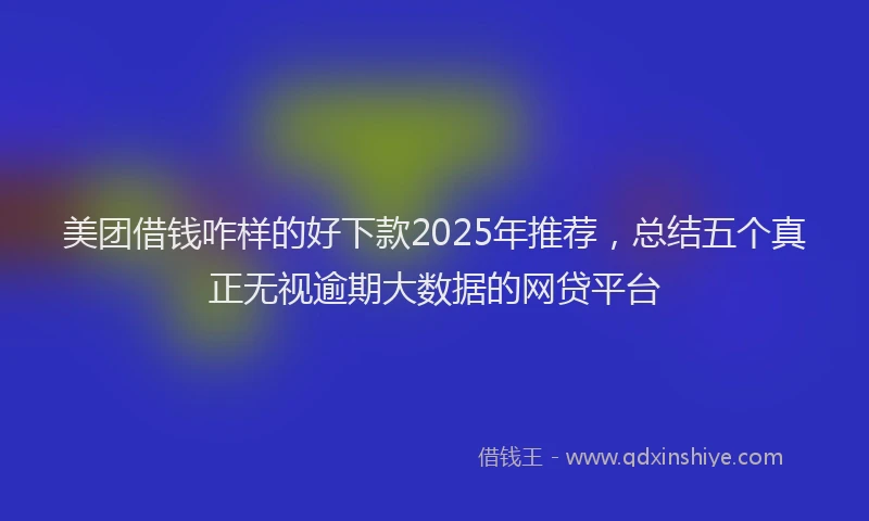 美团借钱咋样的好下款2025年推荐，总结五个真正无视逾期大数据的网贷平台