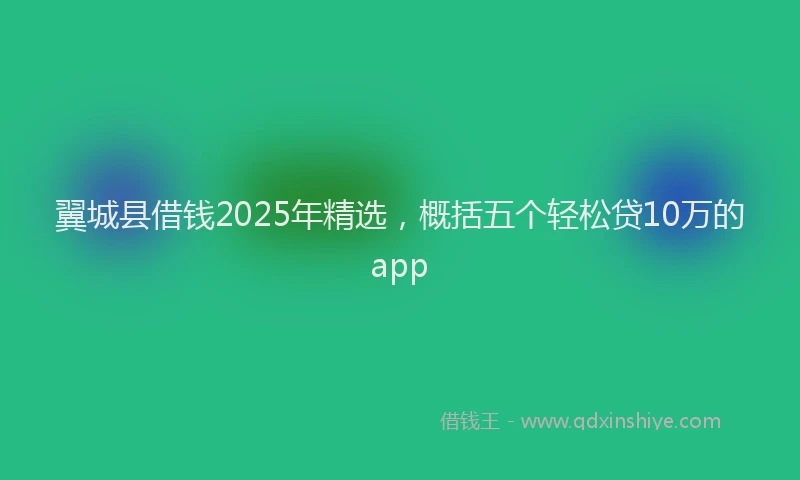 翼城县借钱2025年精选，概括五个轻松贷10万的app