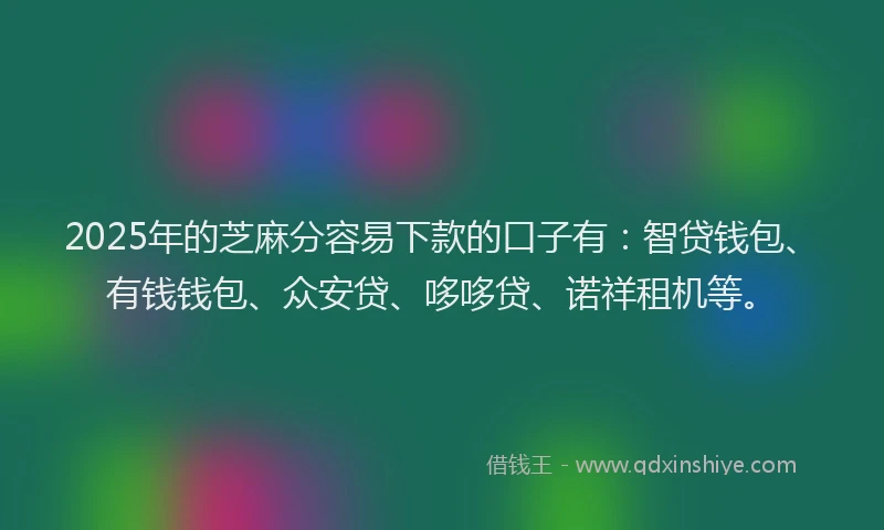 2025年的芝麻分容易下款的口子有：智贷钱包、有钱钱包、众安贷、哆哆贷、诺祥租机等。