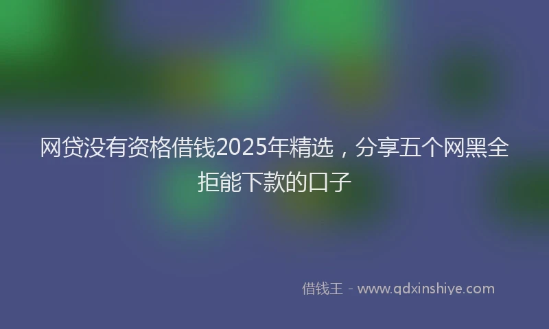 网贷没有资格借钱2025年精选，分享五个网黑全拒能下款的口子