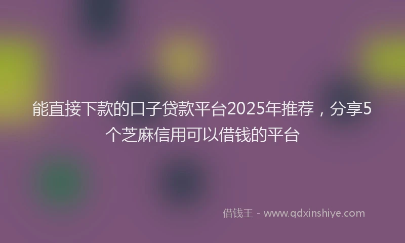 能直接下款的口子贷款平台2025年推荐，分享5个芝麻信用可以借钱的平台
