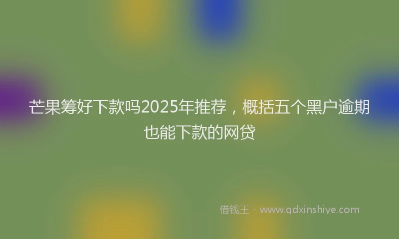 芒果筹好下款吗2025年推荐，概括五个黑户逾期也能下款的网贷