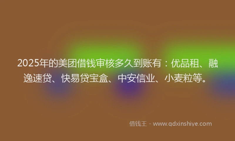 2025年的美团借钱审核多久到账有：优品租、融逸速贷、快易贷宝盒、中安信业、小麦粒等。
