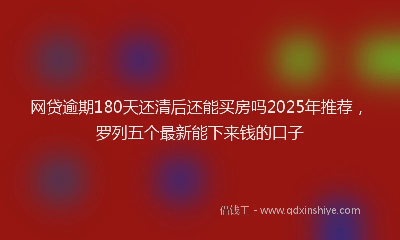 网贷逾期180天还清后还能买房吗2025年推荐，罗列五个最新能下来钱的口子