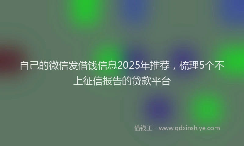 自己的微信发借钱信息2025年推荐，梳理5个不上征信报告的贷款平台