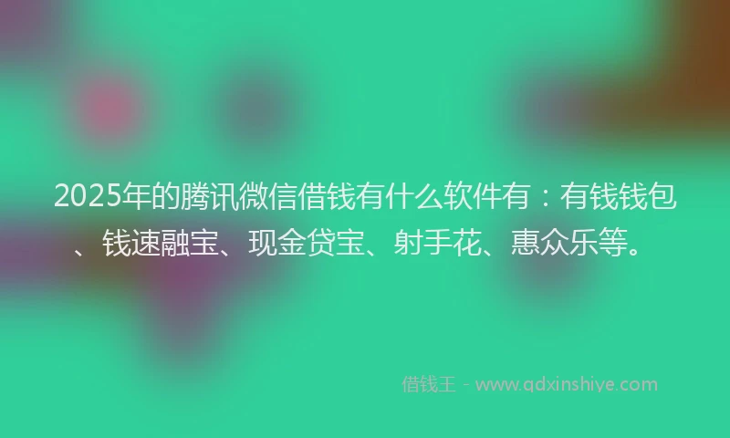 2025年的腾讯微信借钱有什么软件有：有钱钱包、钱速融宝、现金贷宝、射手花、惠众乐等。