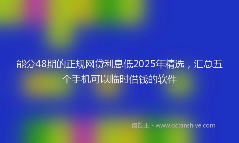 能分48期的正规网贷利息低2025年精选，汇总五个手机可以临时借钱的软件