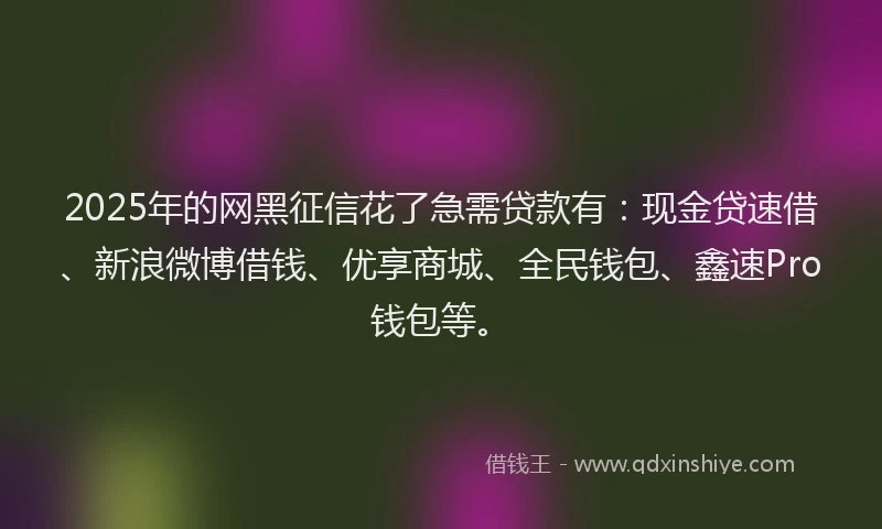 2025年的网黑征信花了急需贷款有：现金贷速借、新浪微博借钱、优享商城、全民钱包、鑫速Pro钱包等。
