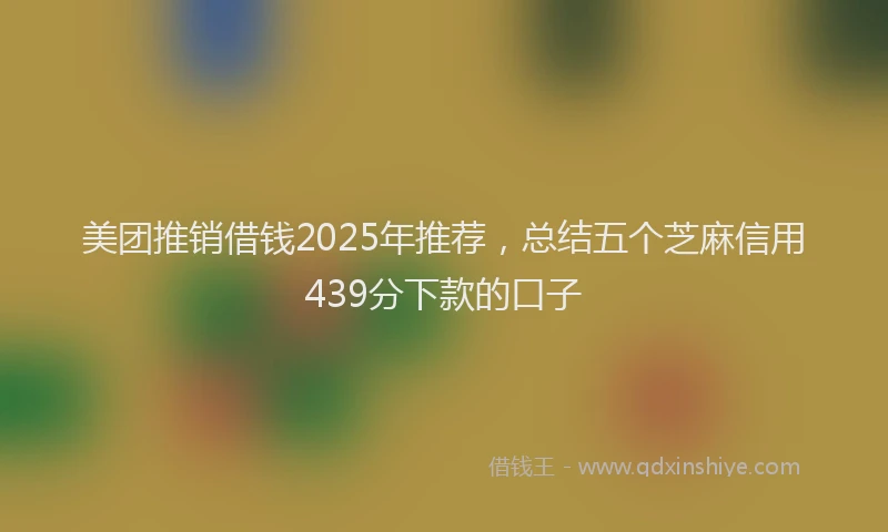 美团推销借钱2025年推荐，总结五个芝麻信用439分下款的口子