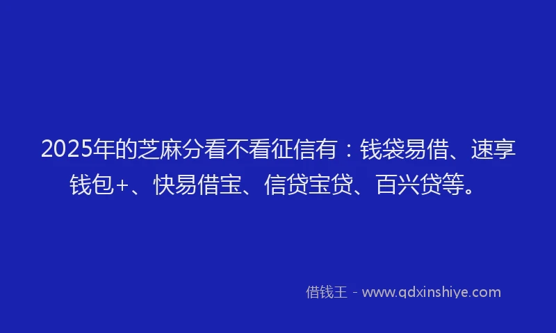 2025年的芝麻分看不看征信有：钱袋易借、速享钱包+、快易借宝、信贷宝贷、百兴贷等。