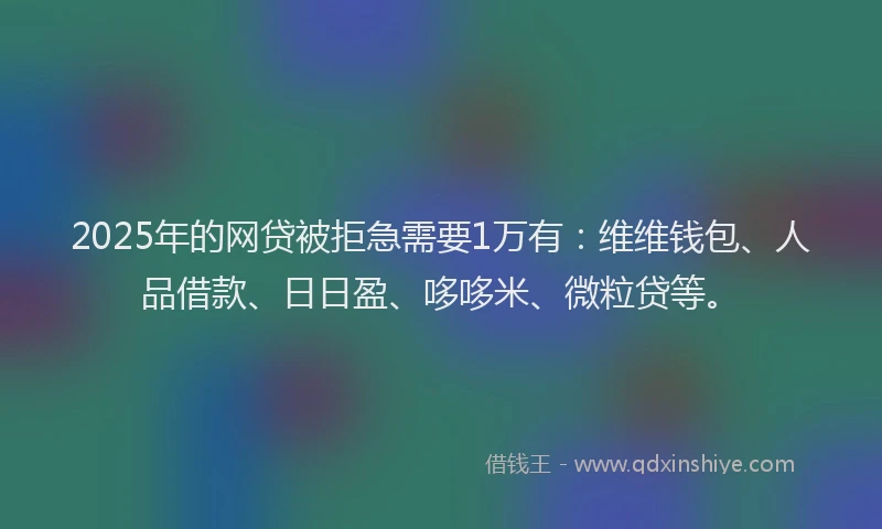 2025年的网贷被拒急需要1万有：维维钱包、人品借款、日日盈、哆哆米、微粒贷等。
