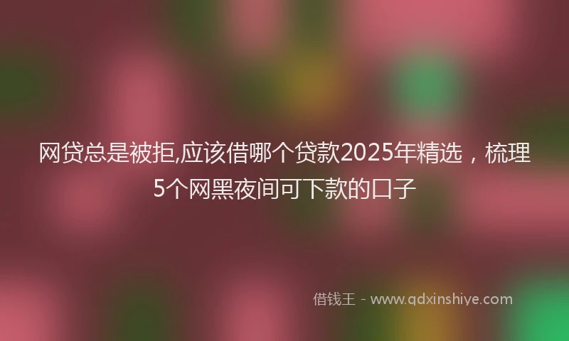 网贷总是被拒,应该借哪个贷款2025年精选，梳理5个网黑夜间可下款的口子