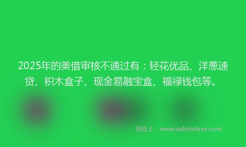 2025年的美借审核不通过有：轻花优品、洋葱速贷、积木盒子、现金易融宝盒、福禄钱包等。