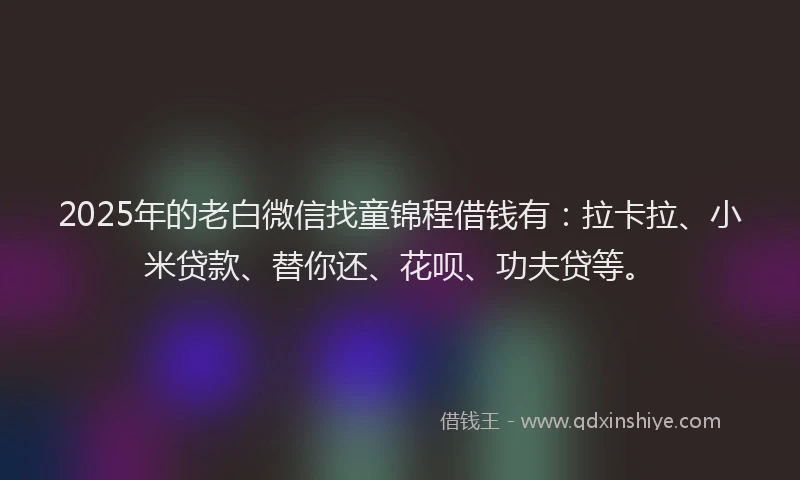 2025年的老白微信找童锦程借钱有：拉卡拉、小米贷款、替你还、花呗、功夫贷等。