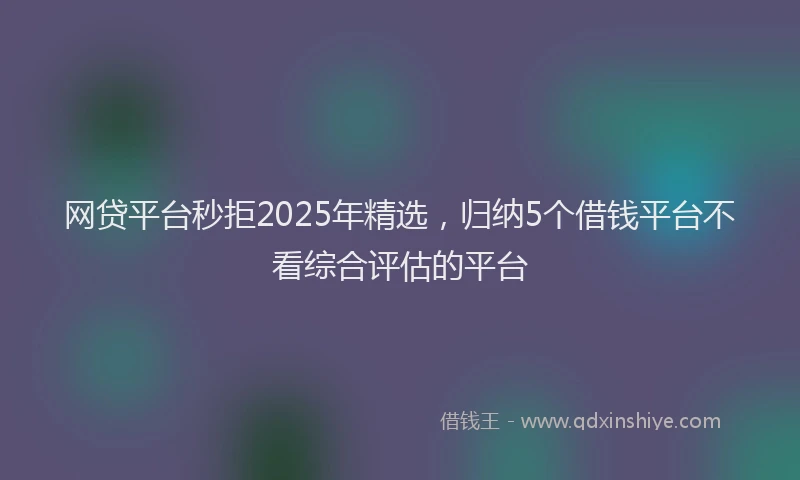 网贷平台秒拒2025年精选，归纳5个借钱平台不看综合评估的平台