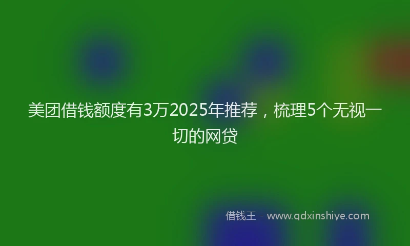 美团借钱额度有3万2025年推荐，梳理5个无视一切的网贷