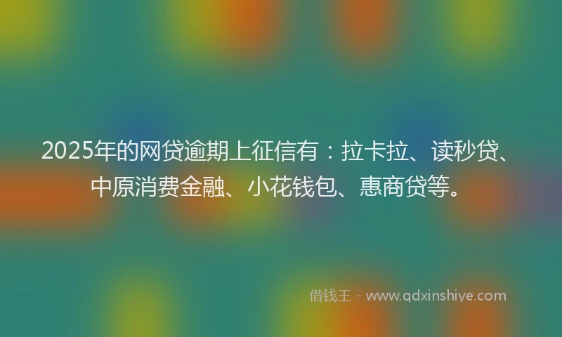 2025年的网贷逾期上征信有：拉卡拉、读秒贷、中原消费金融、小花钱包、惠商贷等。