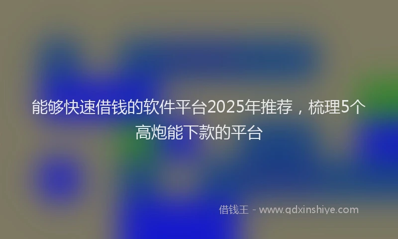 能够快速借钱的软件平台2025年推荐，梳理5个高炮能下款的平台