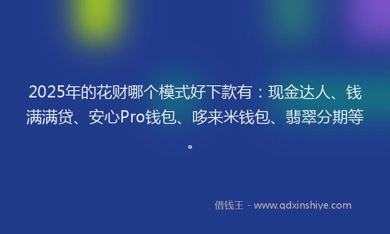 2025年的花财哪个模式好下款有：现金达人、钱满满贷、安心Pro钱包、哆来米钱包、翡翠分期等。