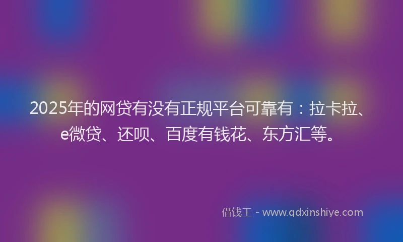 2025年的网贷有没有正规平台可靠有：拉卡拉、e微贷、还呗、百度有钱花、东方汇等。