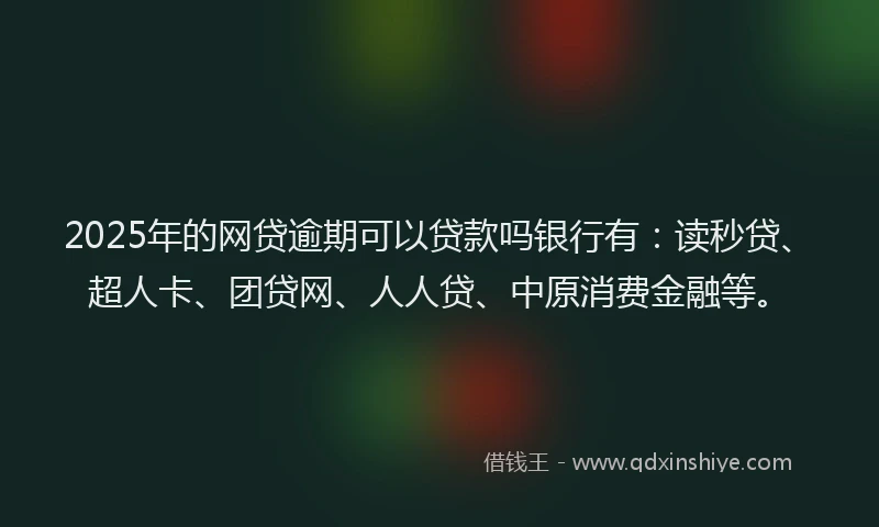 2025年的网贷逾期可以贷款吗银行有：读秒贷、超人卡、团贷网、人人贷、中原消费金融等。