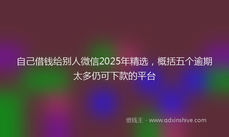 自己借钱给别人微信2025年精选，概括五个逾期太多仍可下款的平台