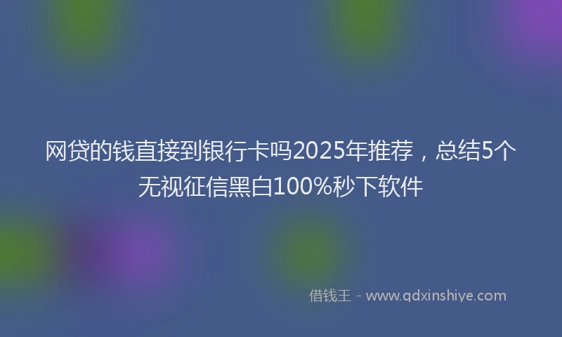 网贷的钱直接到银行卡吗2025年推荐，总结5个无视征信黑白100%秒下软件