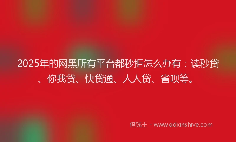 2025年的网黑所有平台都秒拒怎么办有：读秒贷、你我贷、快贷通、人人贷、省呗等。