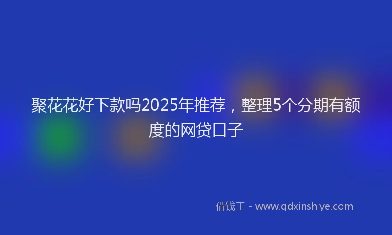 聚花花好下款吗2025年推荐，整理5个分期有额度的网贷口子
