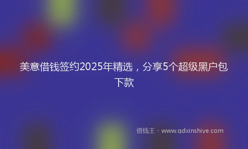 美意借钱签约2025年精选，分享5个超级黑户包下款