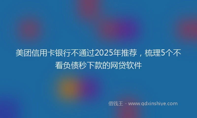 美团信用卡银行不通过2025年推荐，梳理5个不看负债秒下款的网贷软件