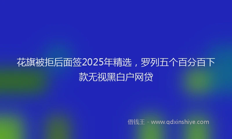 花旗被拒后面签2025年精选，罗列五个百分百下款无视黑白户网贷