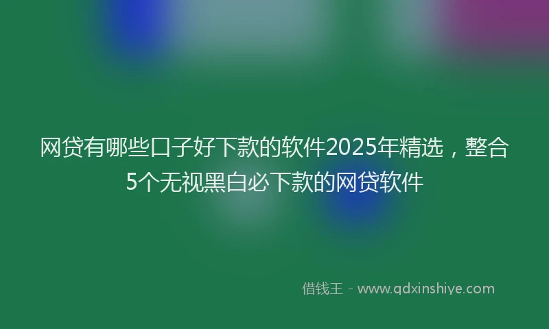 网贷有哪些口子好下款的软件2025年精选，整合5个无视黑白必下款的网贷软件
