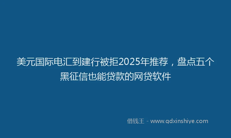 美元国际电汇到建行被拒2025年推荐，盘点五个黑征信也能贷款的网贷软件