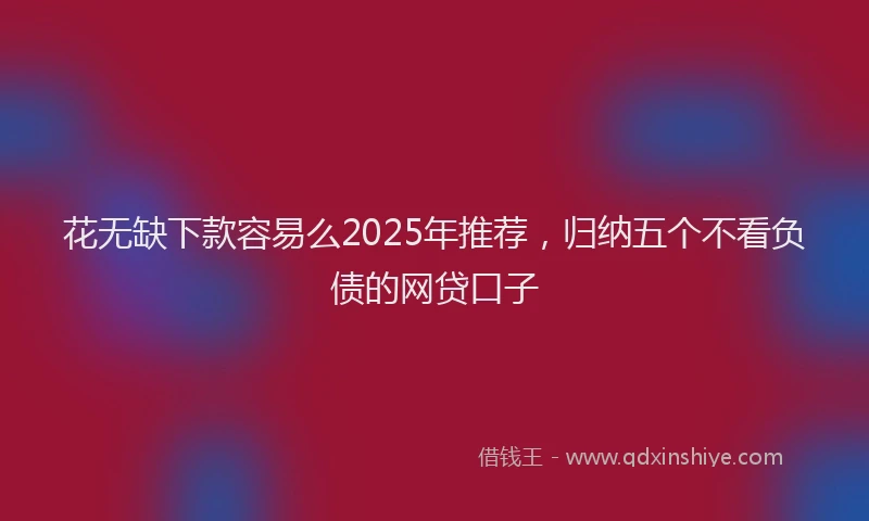 花无缺下款容易么2025年推荐，归纳五个不看负债的网贷口子