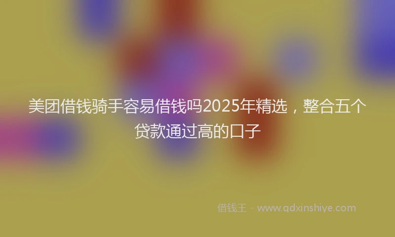 美团借钱骑手容易借钱吗2025年精选，整合五个贷款通过高的口子